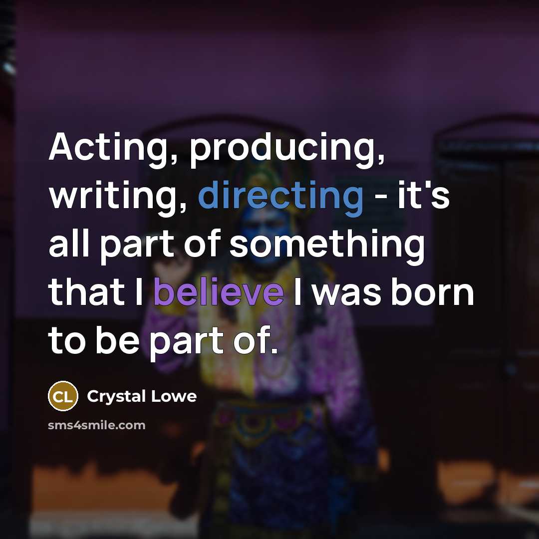 “Acting, producing, writing, directing - it's all part of something that I believe I was born to be part of.” quote by Crystal Lowe
