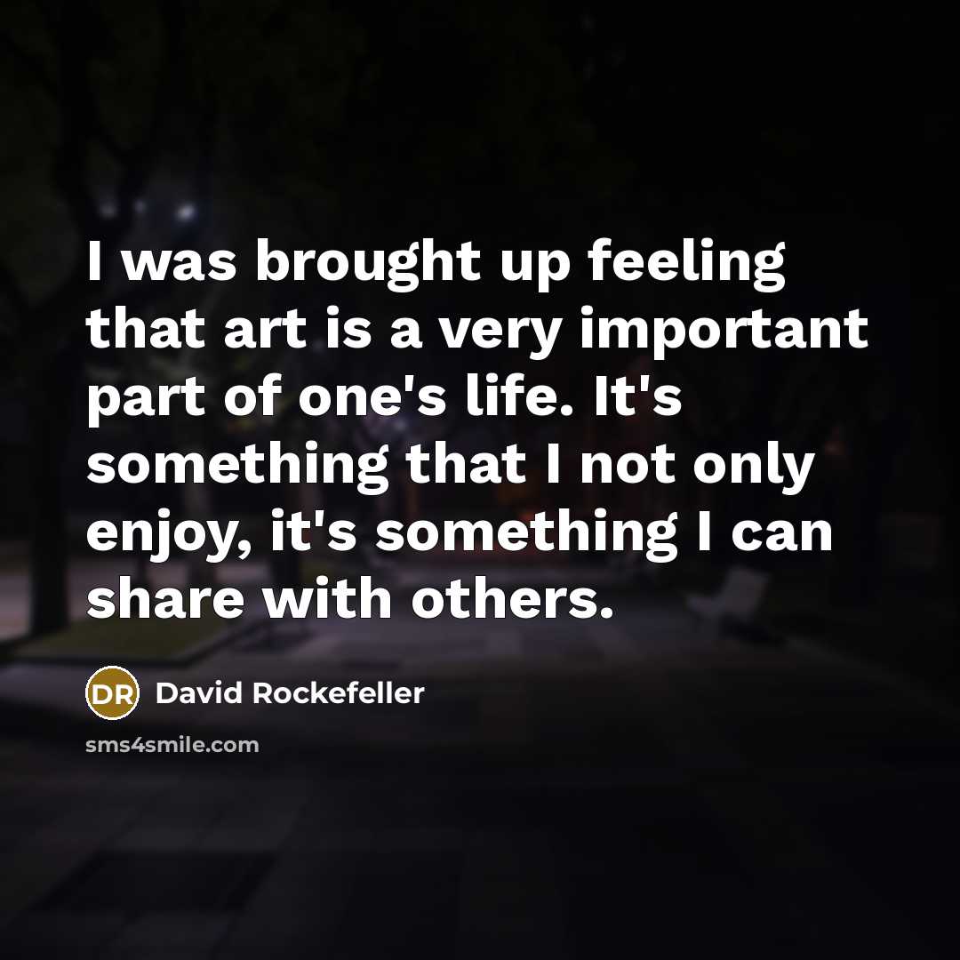 “I was brought up feeling that art is a very important part of one's life. It's something that I not only enjoy, it's something I can share with others.” quote by David Rockefeller