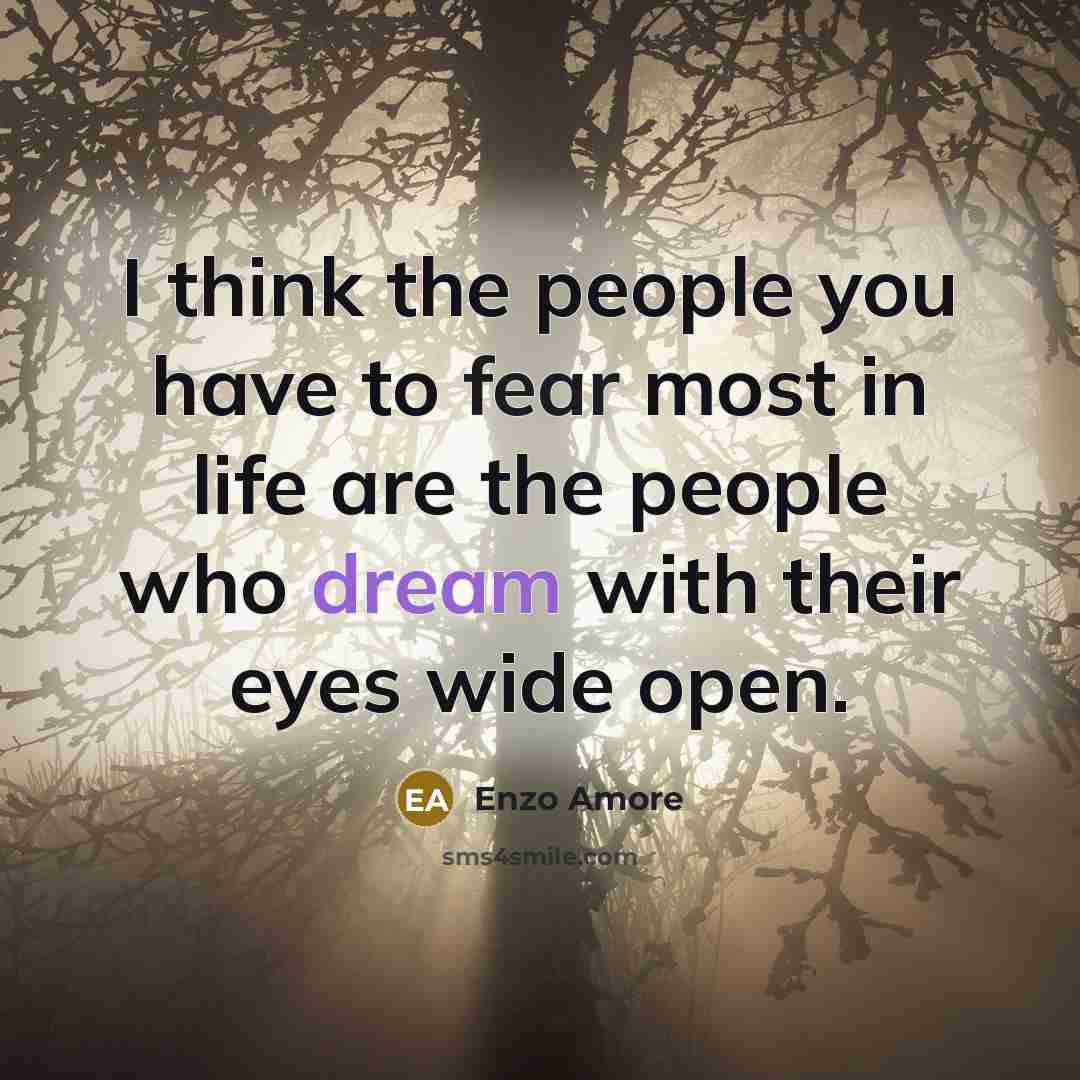 “I think the people you have to fear most in life are the people who dream with their eyes wide open.” quote by Enzo Amore