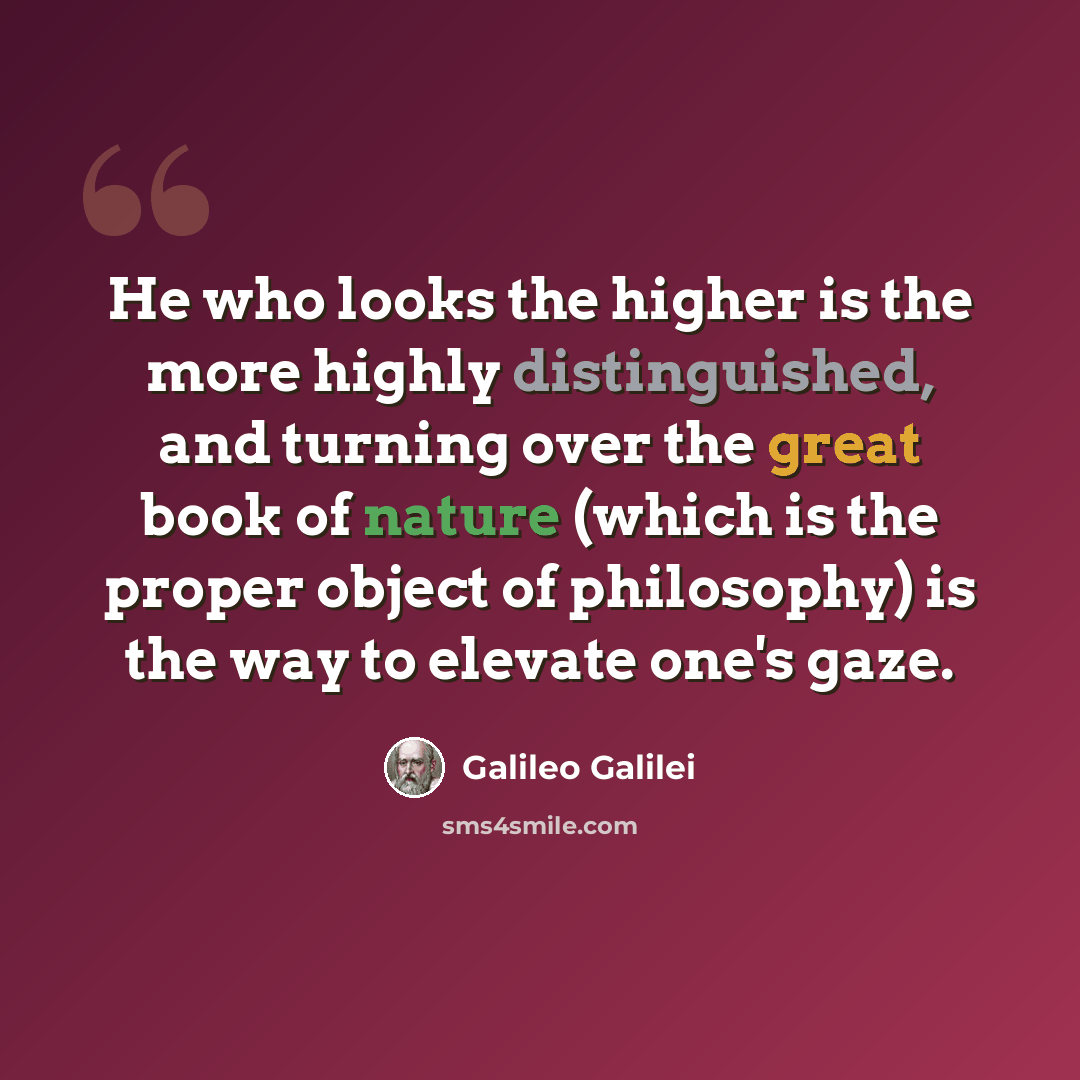 “He who looks the higher is the more highly distinguished, and turning over the great book of nature (which is the proper object of philosophy) is the way to elevate one's gaze.” quote by Galileo Galilei