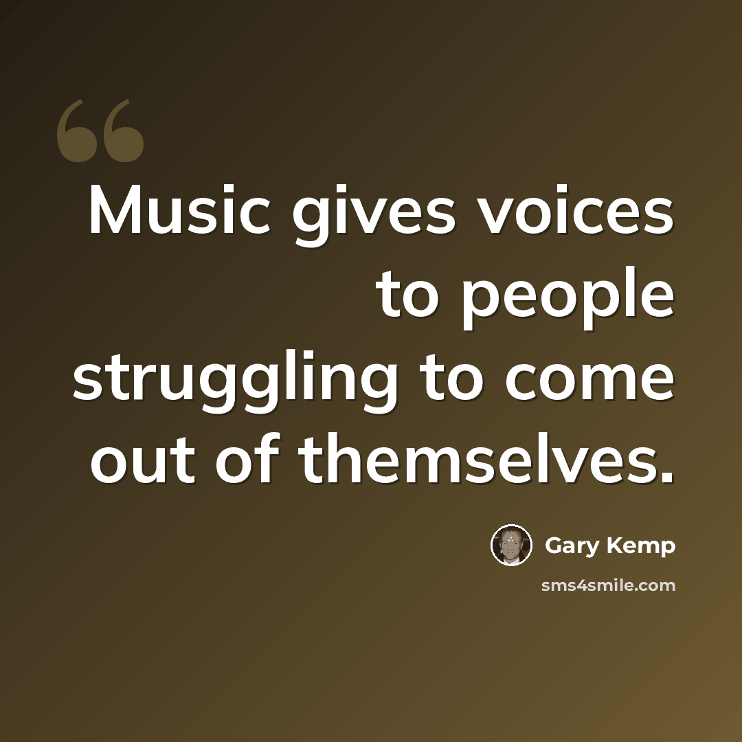 “Music gives voices to people struggling to come out of themselves.” quote by Gary Kemp