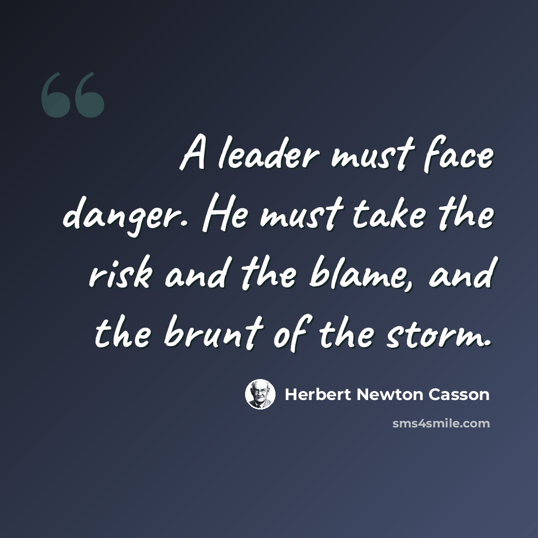 “A leader must face danger. He must take the risk and the blame, and the brunt of the storm.” quote by Herbert Newton Casson