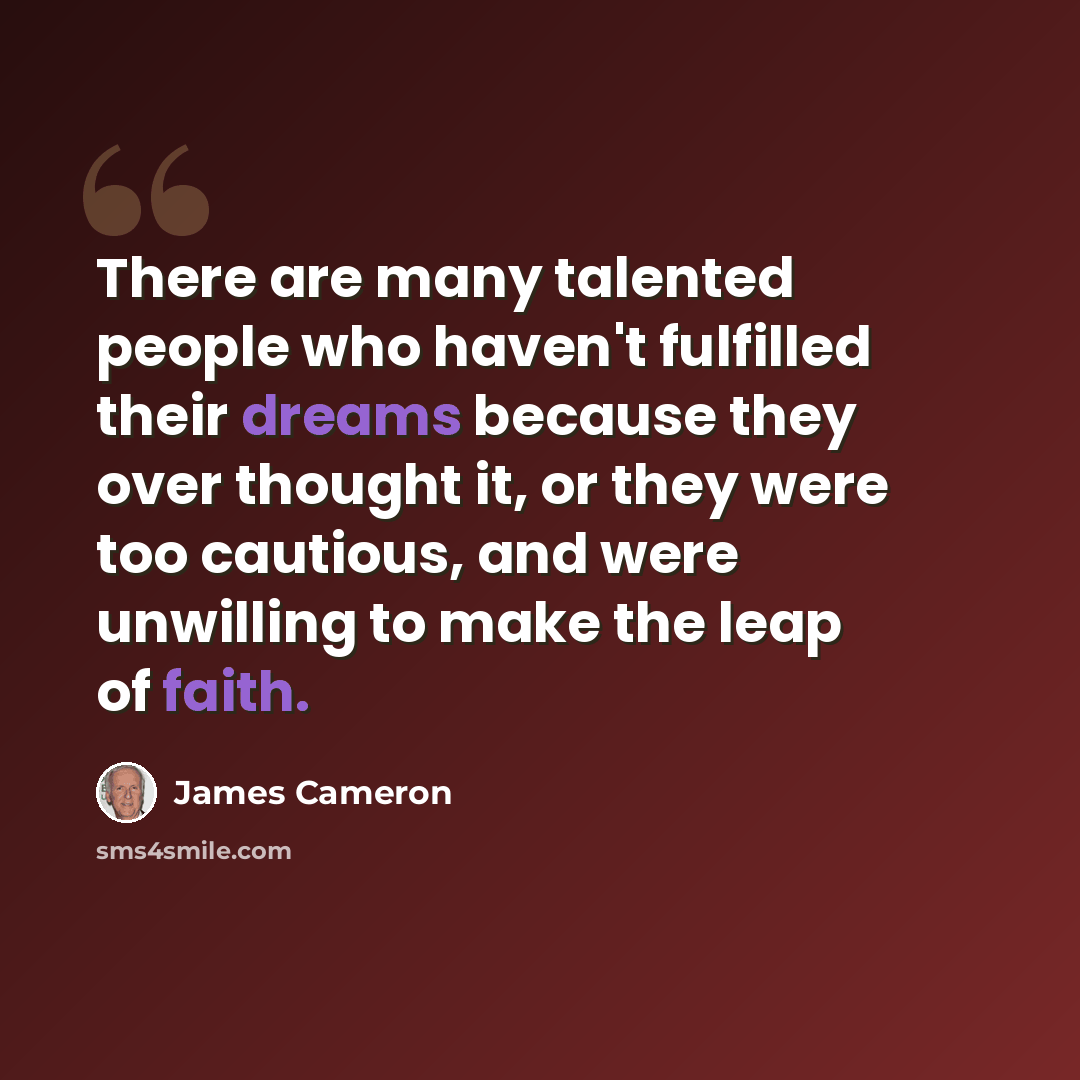 “There are many talented people who haven't fulfilled their dreams because they over thought it, or they were too cautious, and were unwilling to make the leap of faith.” quote by James Cameron