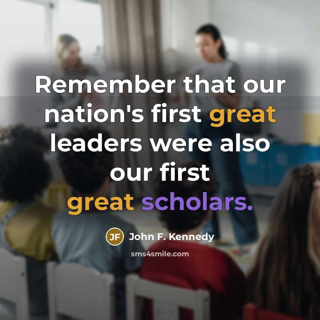 “Remember that our nation's first great leaders were also our first great scholars.” quote by John F. Kennedy