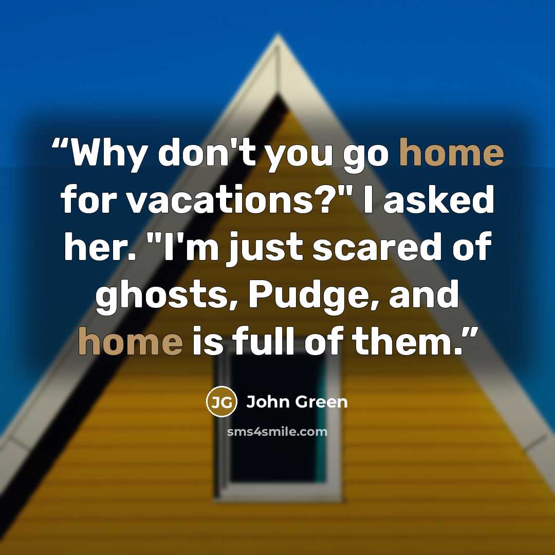 “Why don't you go home for vacations?" I asked her. "I'm just scared of ghosts, Pudge, and home is full of them.” quote by John Green