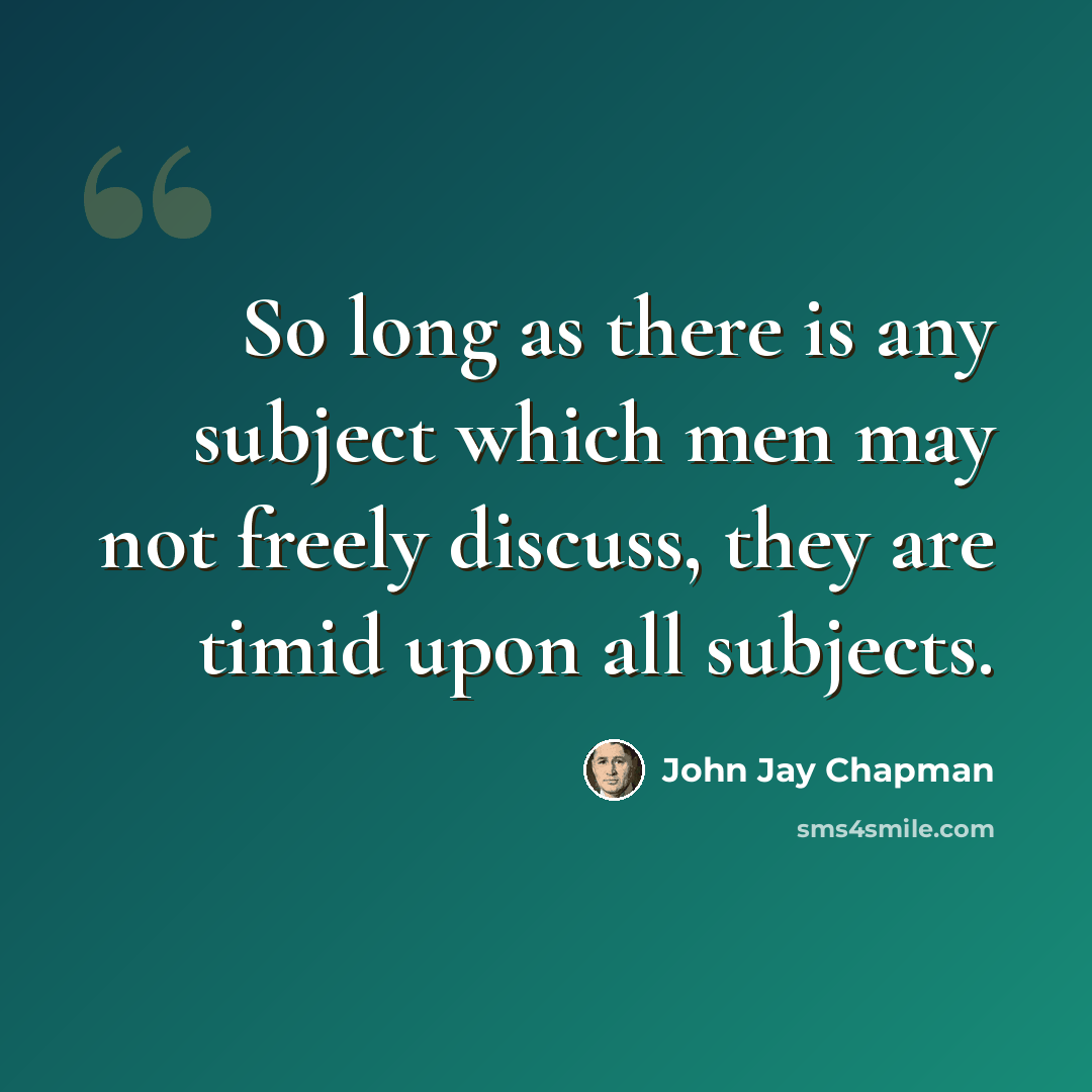 “So long as there is any subject which men may not freely discuss, they are timid upon all subjects.” quote by John Jay Chapman