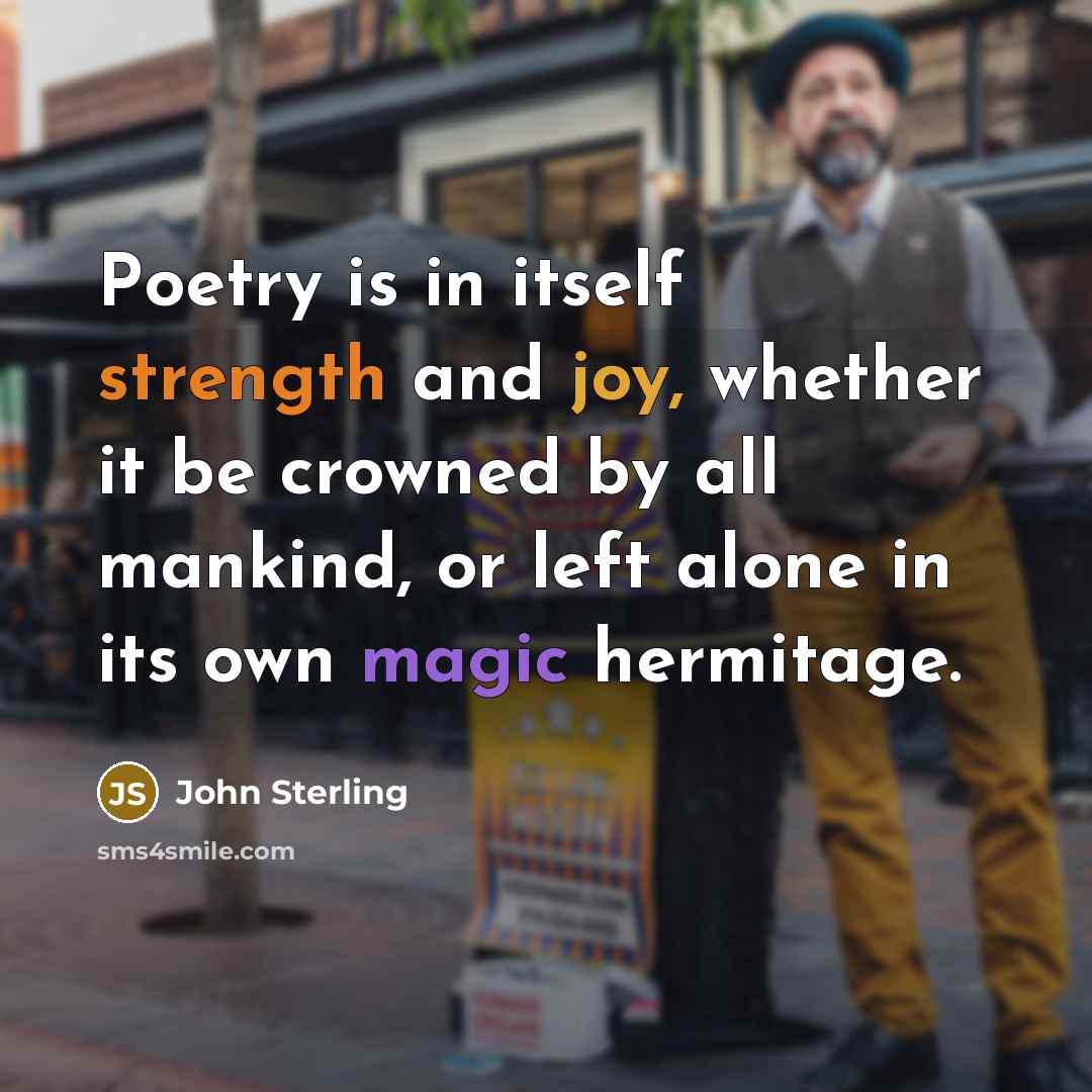 “Poetry is in itself strength and joy, whether it be crowned by all mankind, or left alone in its own magic hermitage.” quote by John Sterling
