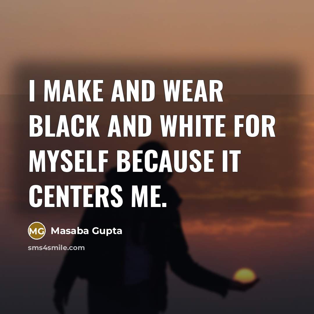 “I make and wear black and white for myself because it centers me.” quote by Masaba Gupta