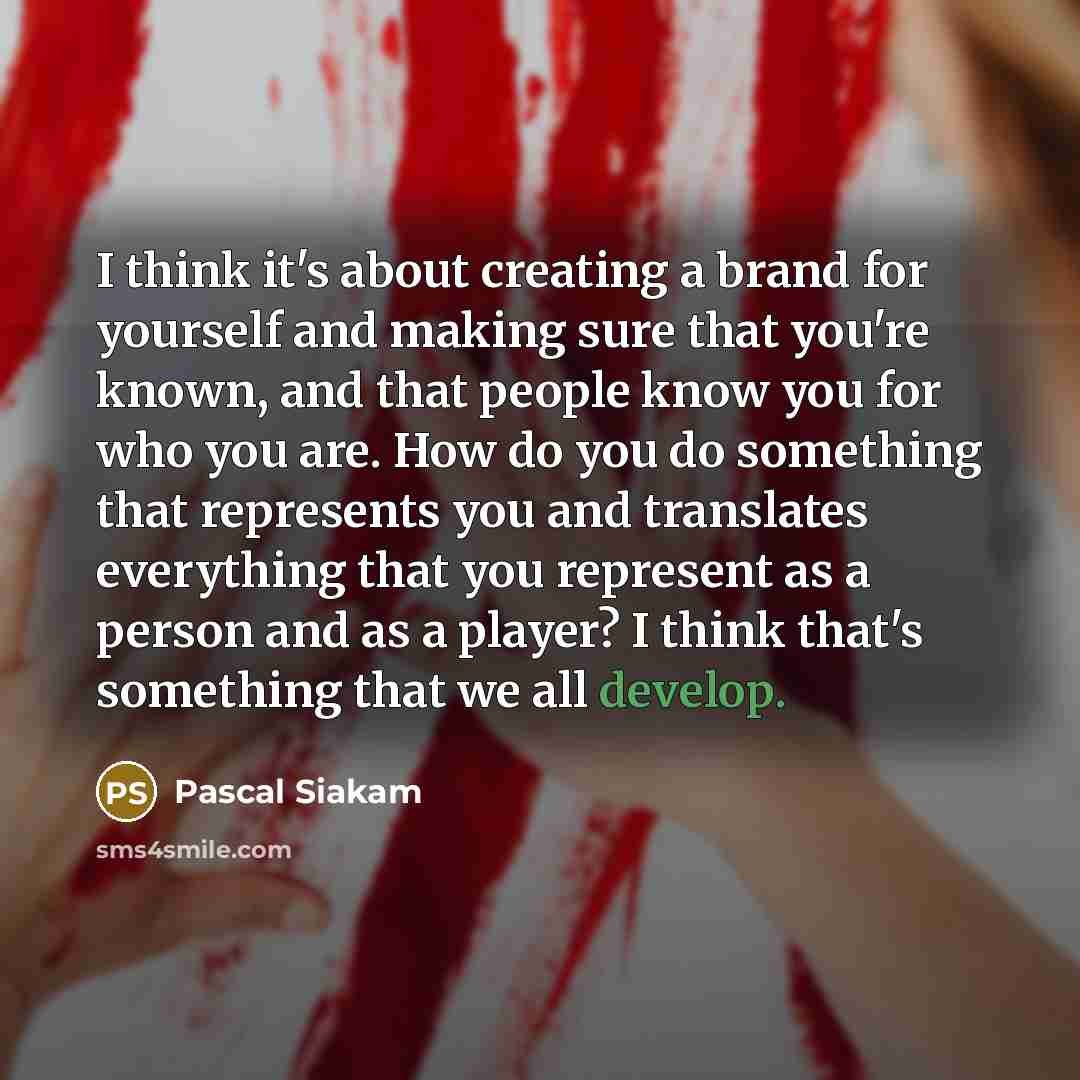 “I think it's about creating a brand for yourself and making sure that you're known, and that people know you for who you are. How do you do something that represents you and translates everything that you represent as a person and as a player? I think that's something that we all develop.” quote by Pascal Siakam