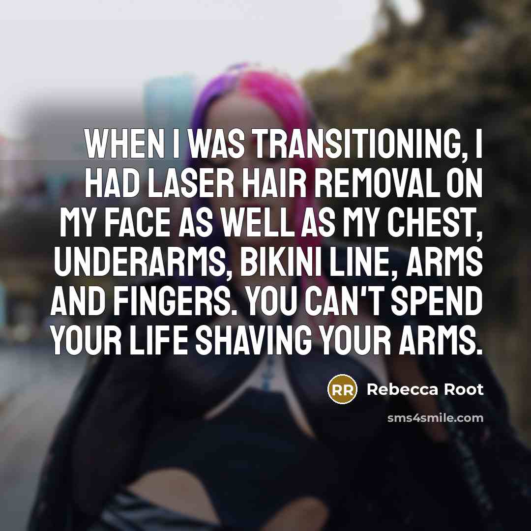 “When I was transitioning, I had laser hair removal on my face as well as my chest, underarms, bikini line, arms and fingers. You can't spend your life shaving your arms.” quote by Rebecca Root