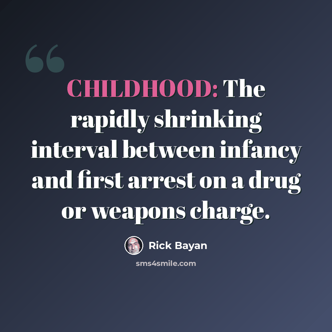 “CHILDHOOD: The rapidly shrinking interval between infancy and first arrest on a drug or weapons charge.” quote by Rick Bayan