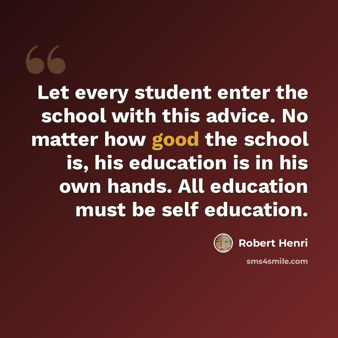 “Let every student enter the school with this advice. No matter how good the school is, his education is in his own hands. All education must be self education.” quote by Robert Henri