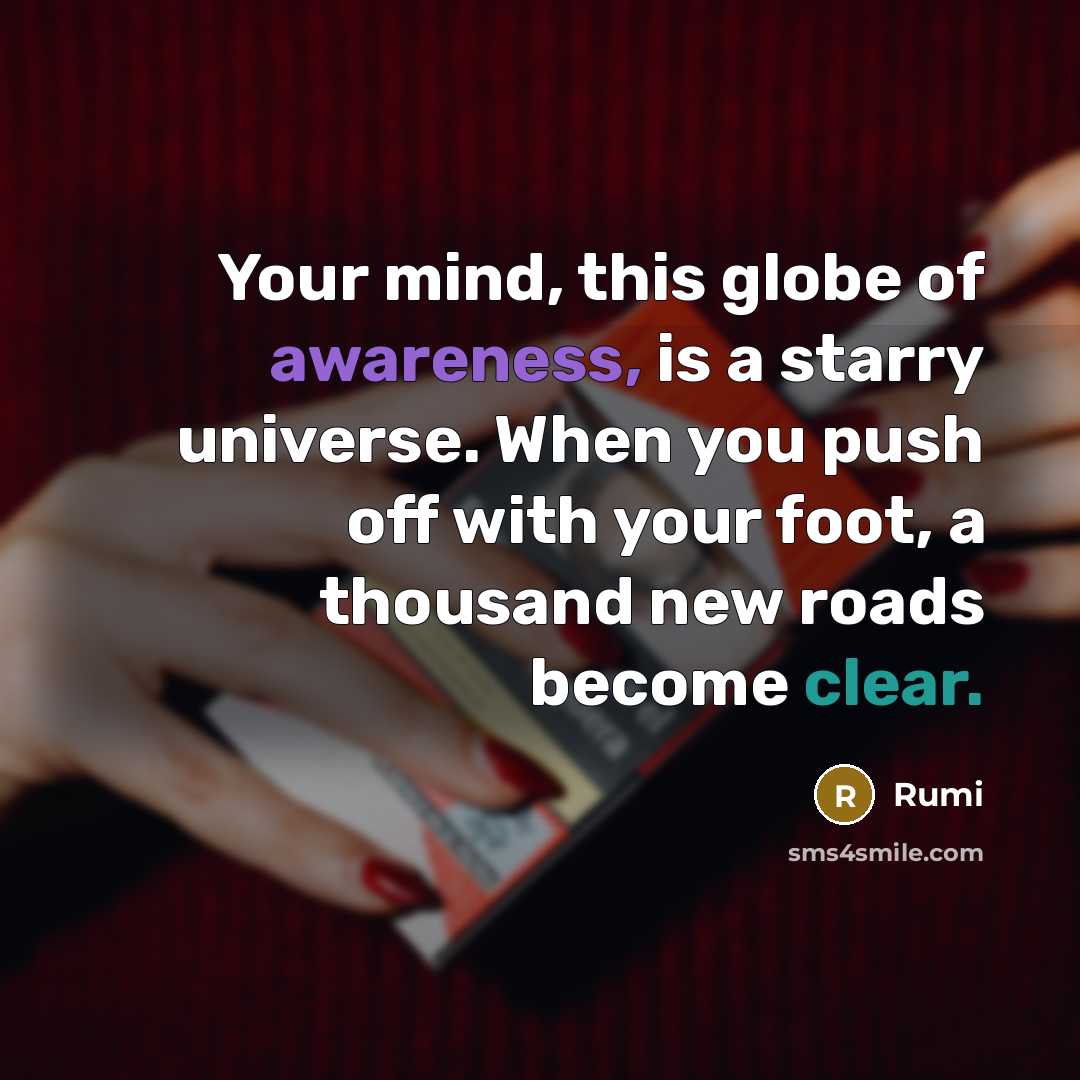 “Your mind, this globe of awareness, is a starry universe. When you push off with your foot, a thousand new roads become clear.” quote by Rumi