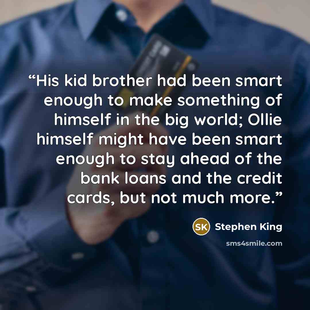 “His kid brother had been smart enough to make something of himself in the big world; Ollie himself might have been smart enough to stay ahead of the bank loans and the credit cards, but not much more.” quote by Stephen King