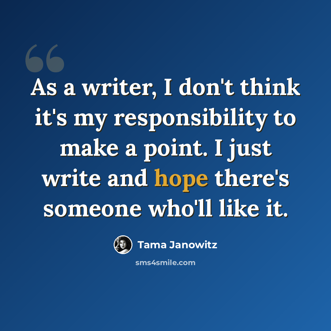 “As a writer, I don't think it's my responsibility to make a point. I just write and hope there's someone who'll like it.” quote by Tama Janowitz