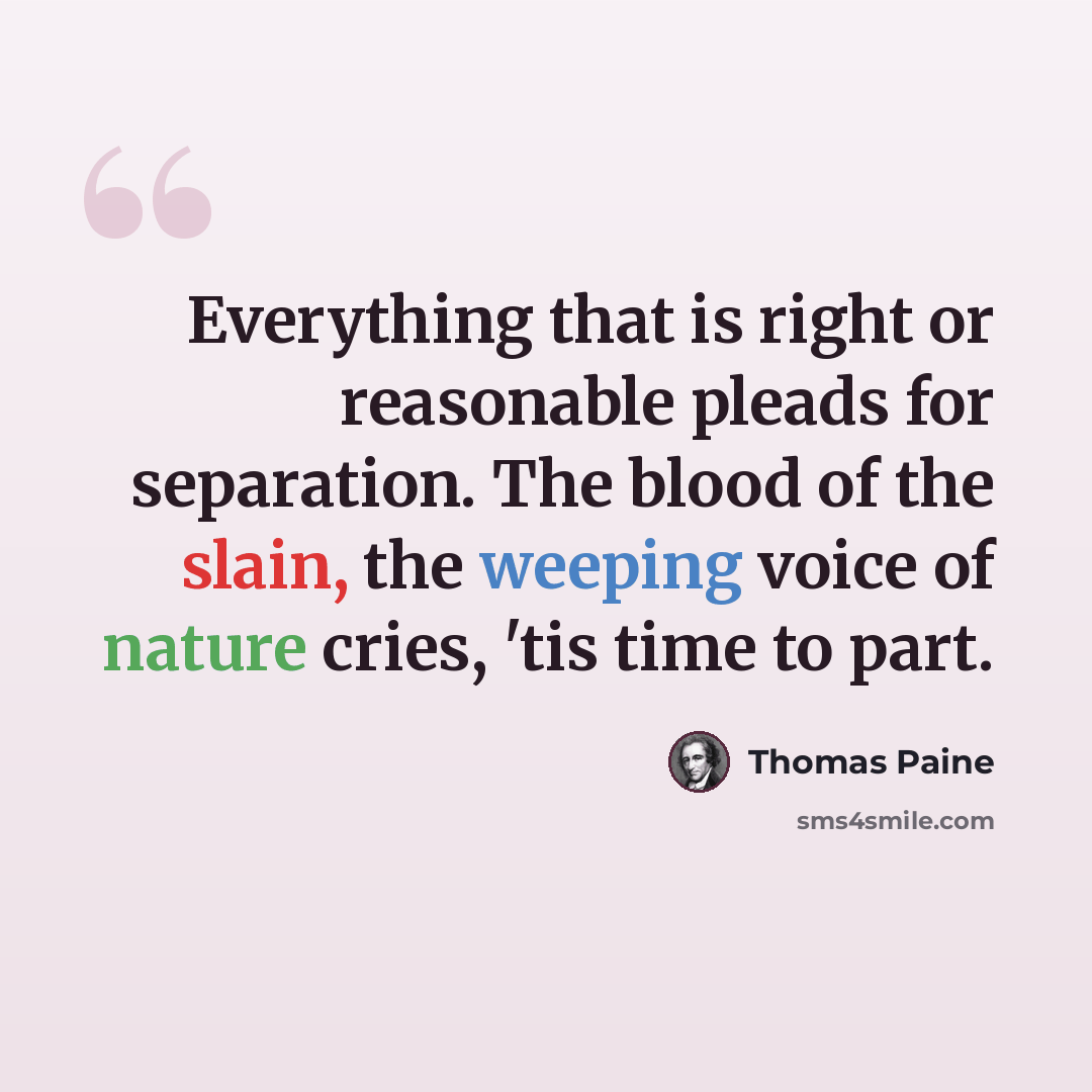 “Everything that is right or reasonable pleads for separation. The blood of the slain, the weeping voice of nature cries, 'tis time to part.” quote by Thomas Paine