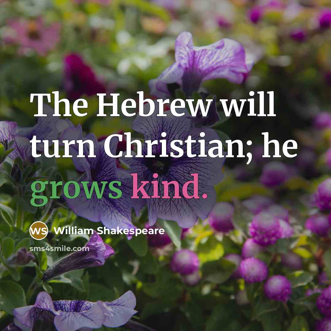 “The Hebrew will turn Christian; he grows kind.” quote by William Shakespeare