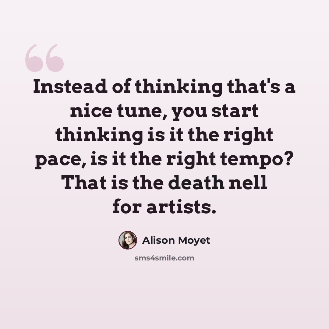 “Instead of thinking that's a nice tune, you start thinking is it the right pace, is it the right tempo? That is the death nell for artists.” quote by Alison Moyet