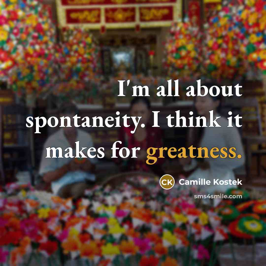 “I'm all about spontaneity. I think it makes for greatness.” quote by Camille Kostek
