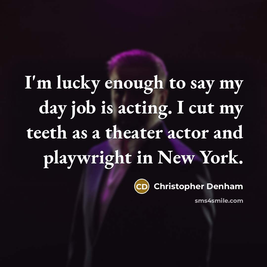 “I'm lucky enough to say my day job is acting. I cut my teeth as a theater actor and playwright in New York.” quote by Christopher Denham