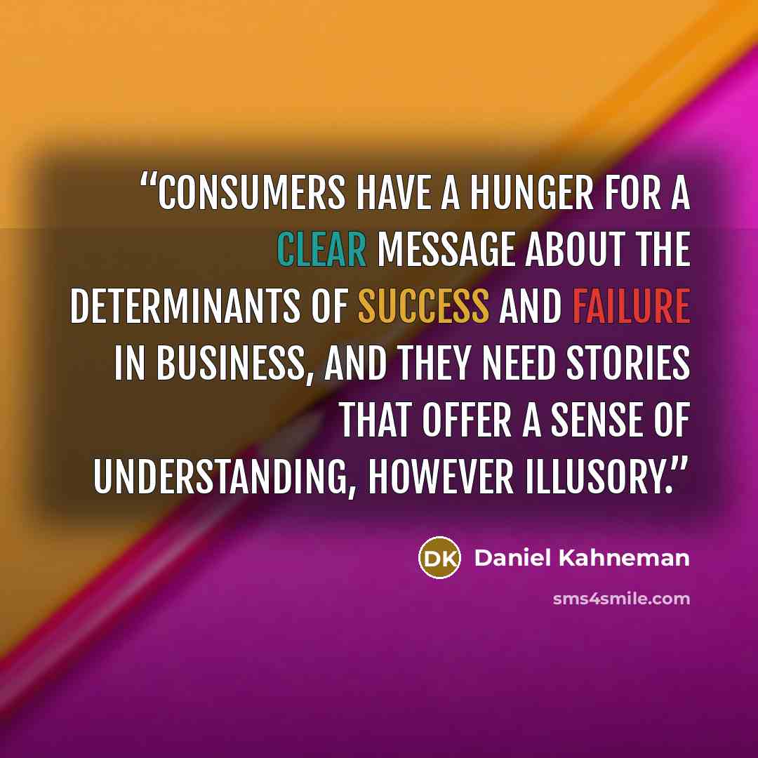“Consumers have a hunger for a clear message about the determinants of success and failure in business, and they need stories that offer a sense of understanding, however illusory.” quote by Daniel Kahneman