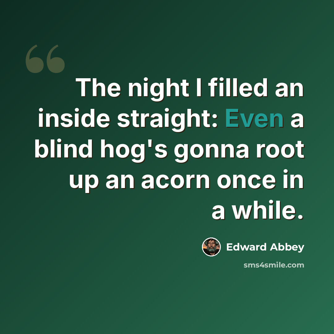 “The night I filled an inside straight: Even a blind hog's gonna root up an acorn once in a while.” quote by Edward Abbey