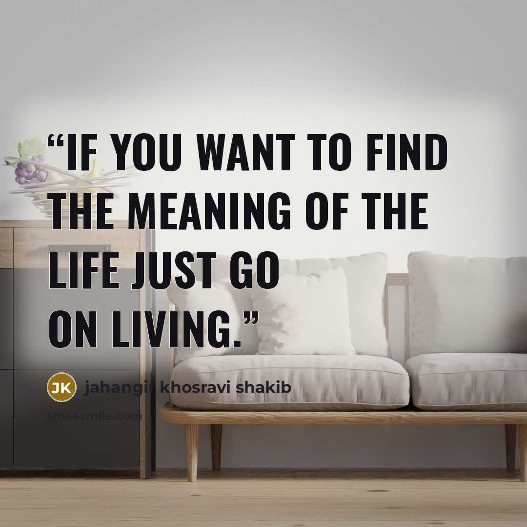 “If you want to find the meaning of the life just go on living.” quote by jahangir khosravi shakib