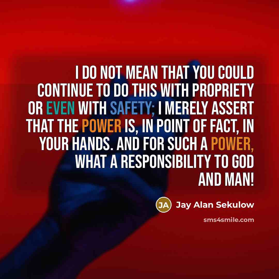 “I do not mean that you could continue to do this with propriety or even with safety; I merely assert that the power is, in point of fact, in your hands. And for such a power, what a responsibility to God and man!” quote by Jay Alan Sekulow