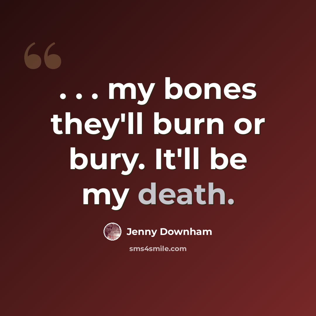 “. . . my bones they'll burn or bury. It'll be my death.” quote by Jenny Downham