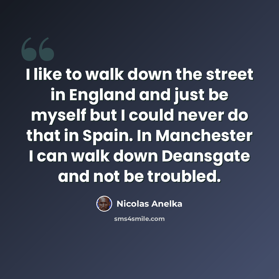 “I like to walk down the street in England and just be myself but I could never do that in Spain. In Manchester I can walk down Deansgate and not be troubled.” quote by Nicolas Anelka