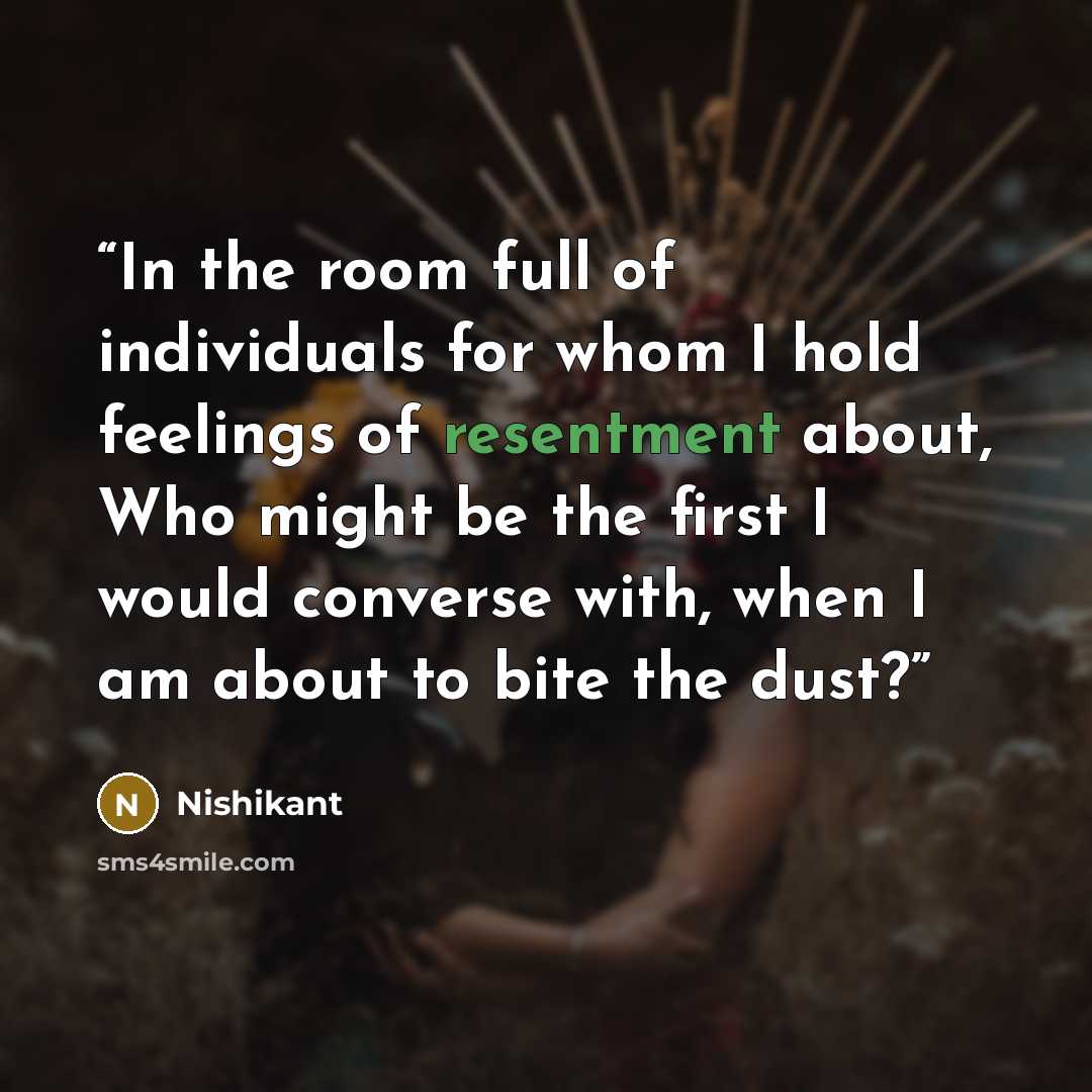 “In the room full of individuals for whom I hold feelings of resentment about, Who might be the first I would converse with, when I am about to bite the dust?” quote by Nishikant