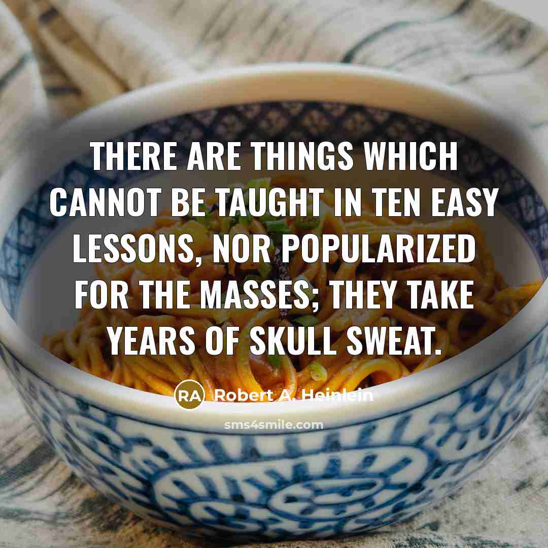“There are things which cannot be taught in ten easy lessons, nor popularized for the masses; they take years of skull sweat.” quote by Robert A. Heinlein