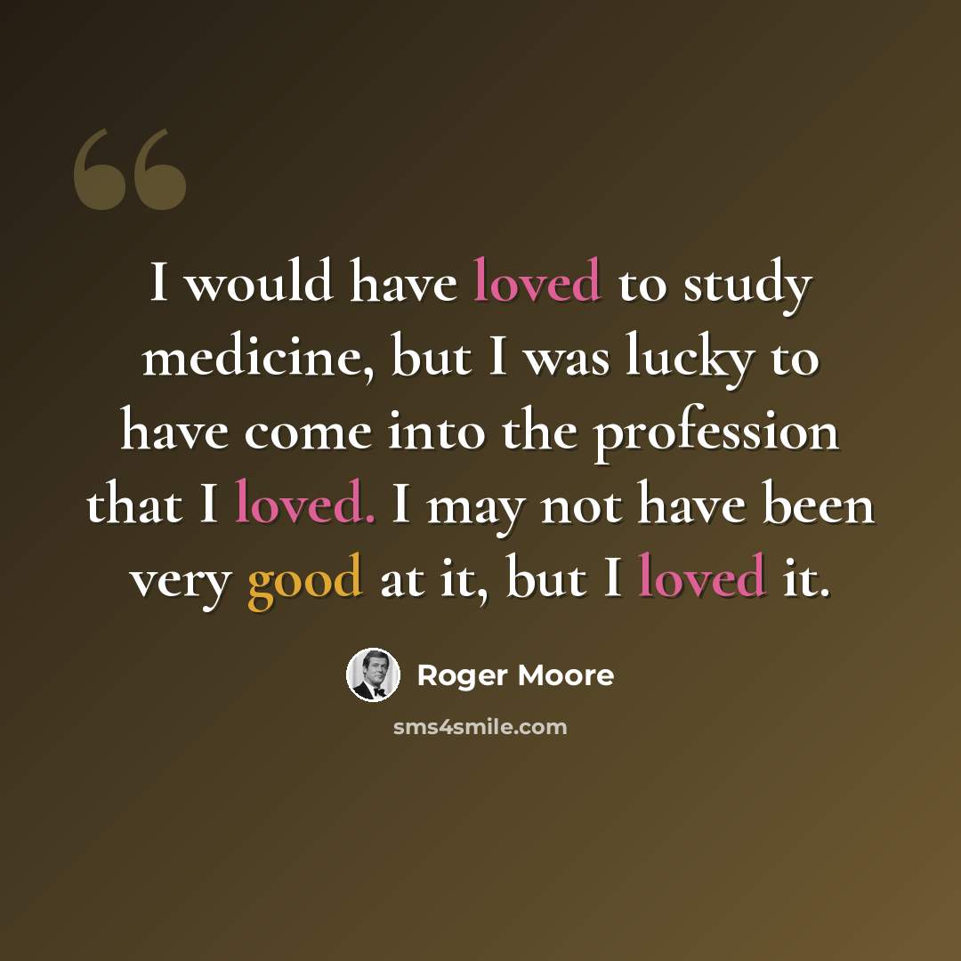 “I would have loved to study medicine, but I was lucky to have come into the profession that I loved. I may not have been very good at it, but I loved it.” quote by Roger Moore