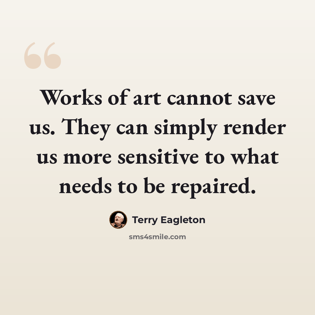 “Works of art cannot save us. They can simply render us more sensitive to what needs to be repaired.” quote by Terry Eagleton