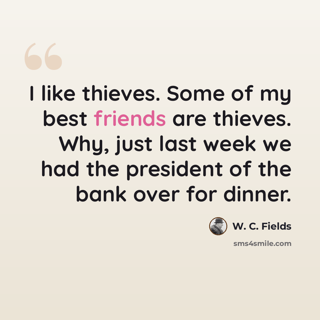 “I like thieves. Some of my best friends are thieves. Why, just last week we had the president of the bank over for dinner.” quote by W. C. Fields