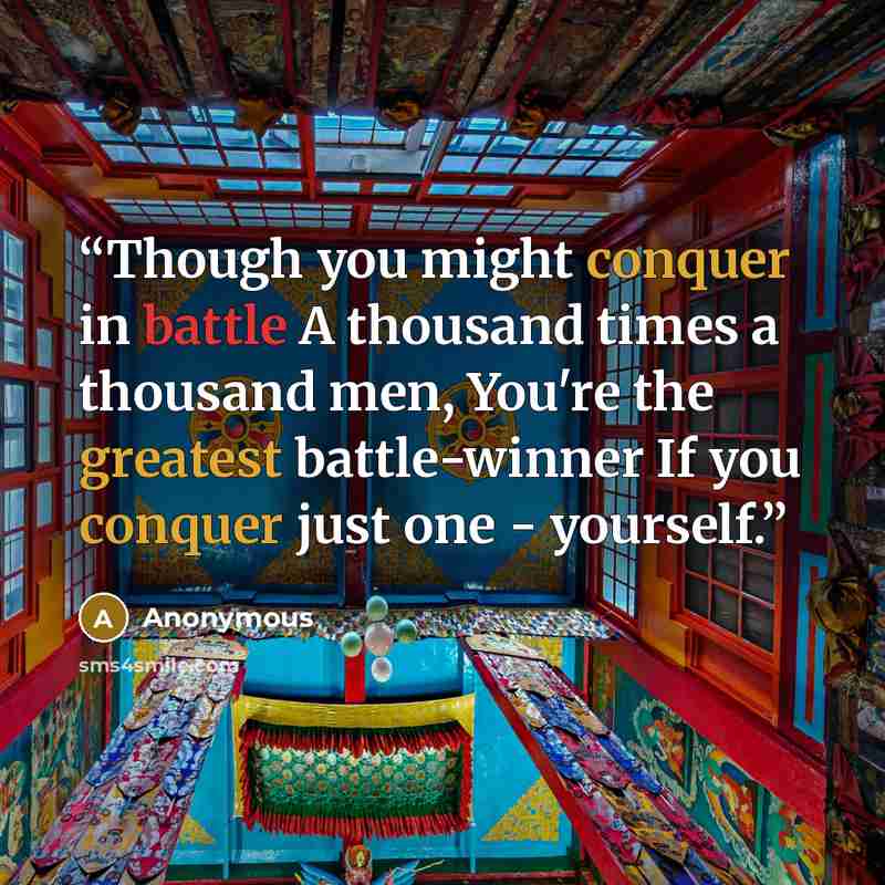 “Though you might conquer in battle A thousand times a thousand men, You're the greatest battle-winner If you conquer just one - yourself.” quote by Anonymous
