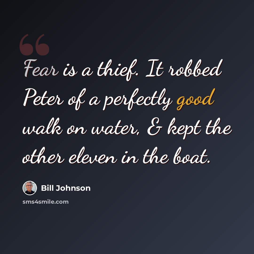 “Fear is a thief. It robbed Peter of a perfectly good walk on water, & kept the other eleven in the boat.” quote by Bill Johnson