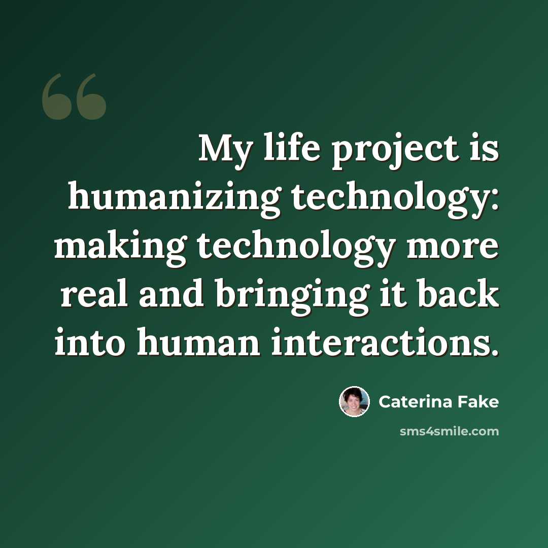 “My life project is humanizing technology: making technology more real and bringing it back into human interactions.” quote by Caterina Fake