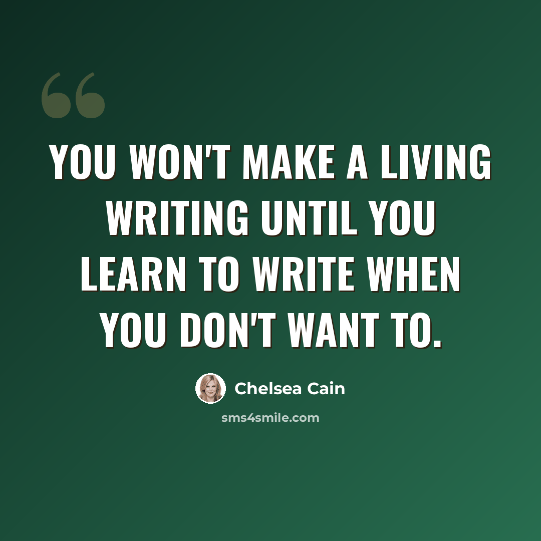 “You won't make a living writing until you learn to write when you don't want to.” quote by Chelsea Cain