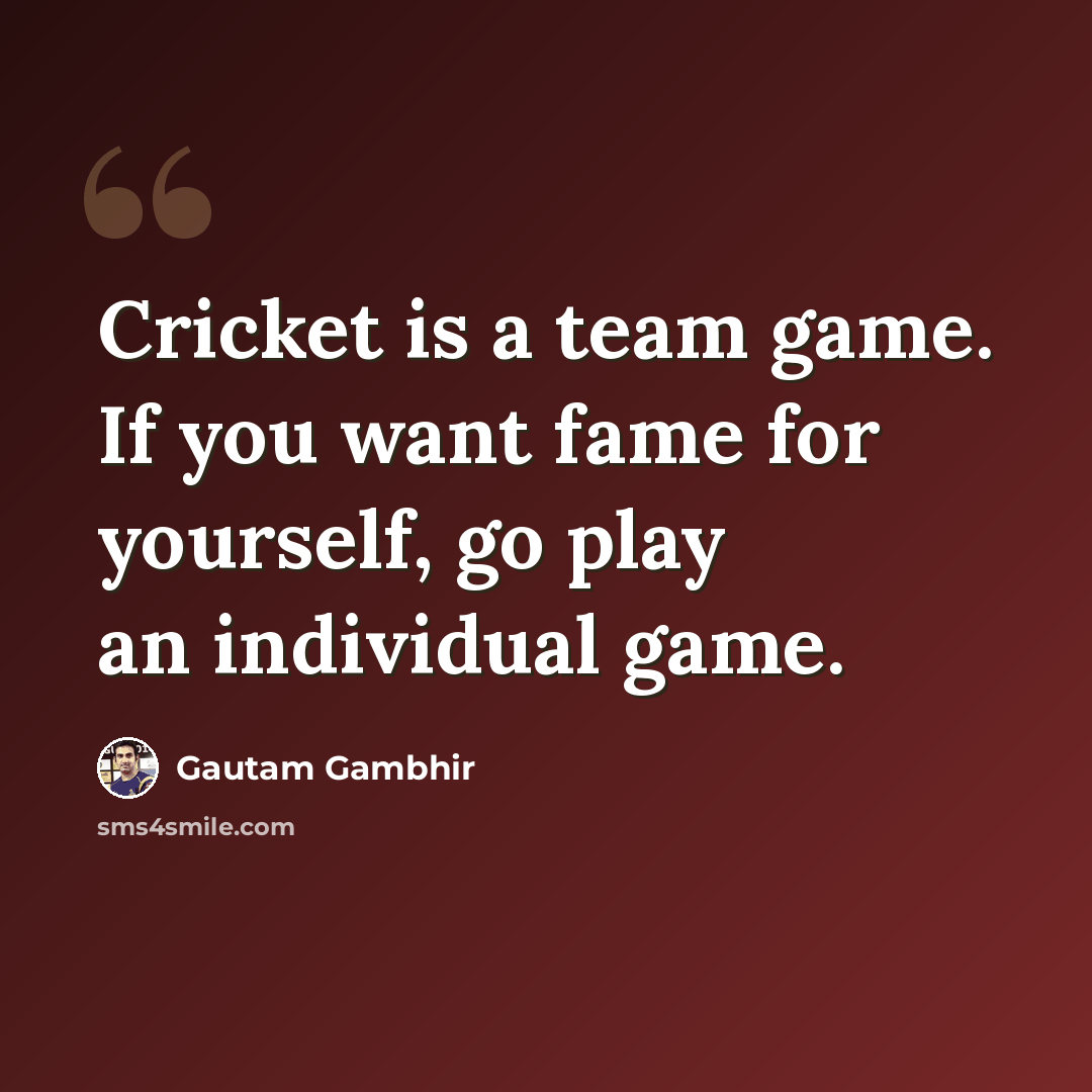 “Cricket is a team game. If you want fame for yourself, go play an individual game.” quote by Gautam Gambhir