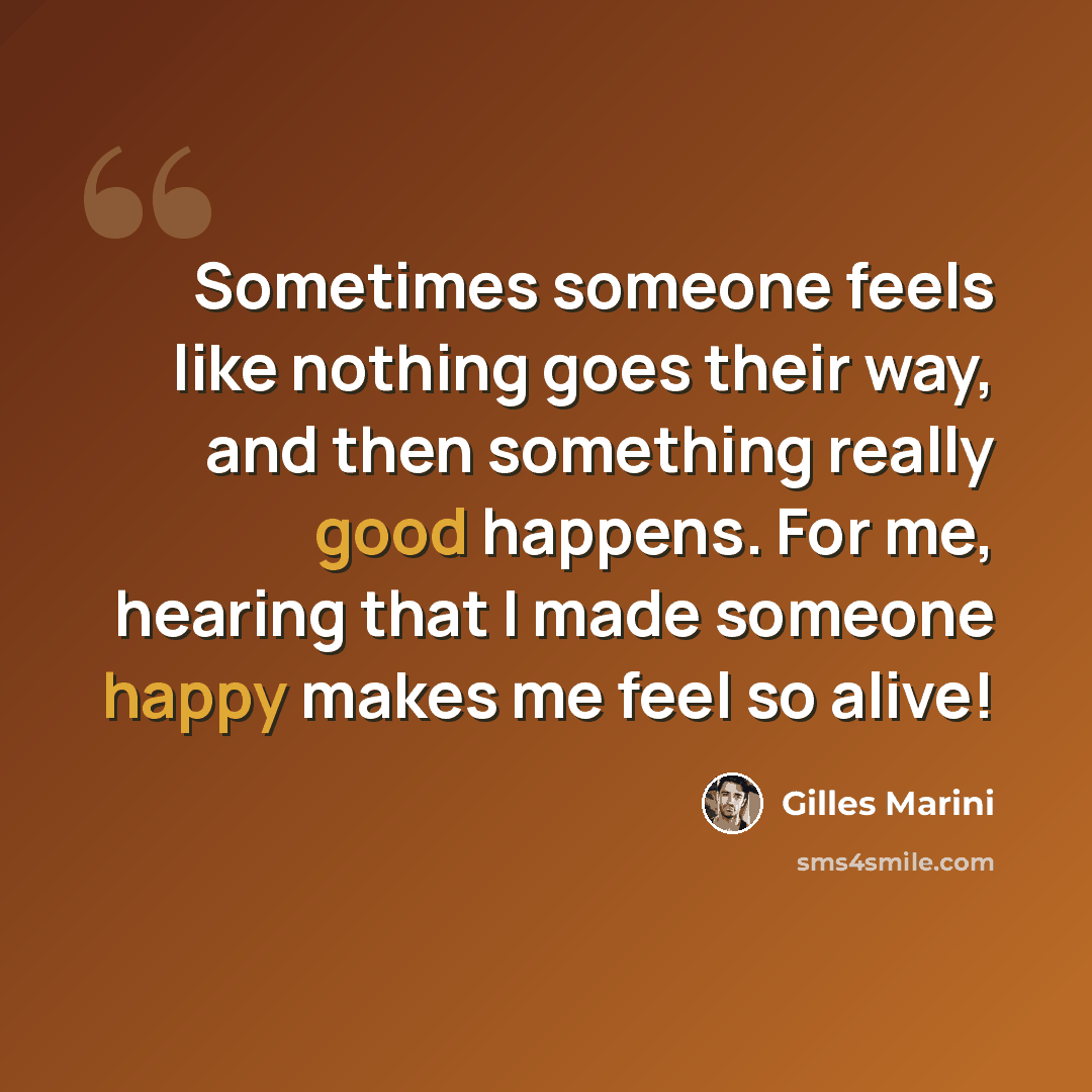 “Sometimes someone feels like nothing goes their way, and then something really good happens. For me, hearing that I made someone happy makes me feel so alive!” quote by Gilles Marini