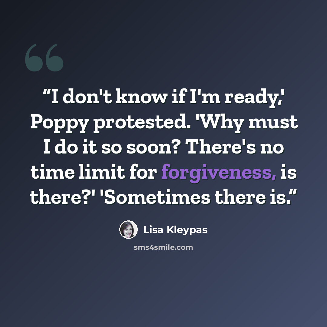 “I don't know if I'm ready,' Poppy protested. 'Why must I do it so soon? There's no time limit for forgiveness, is there?' 'Sometimes there is.” quote by Lisa Kleypas