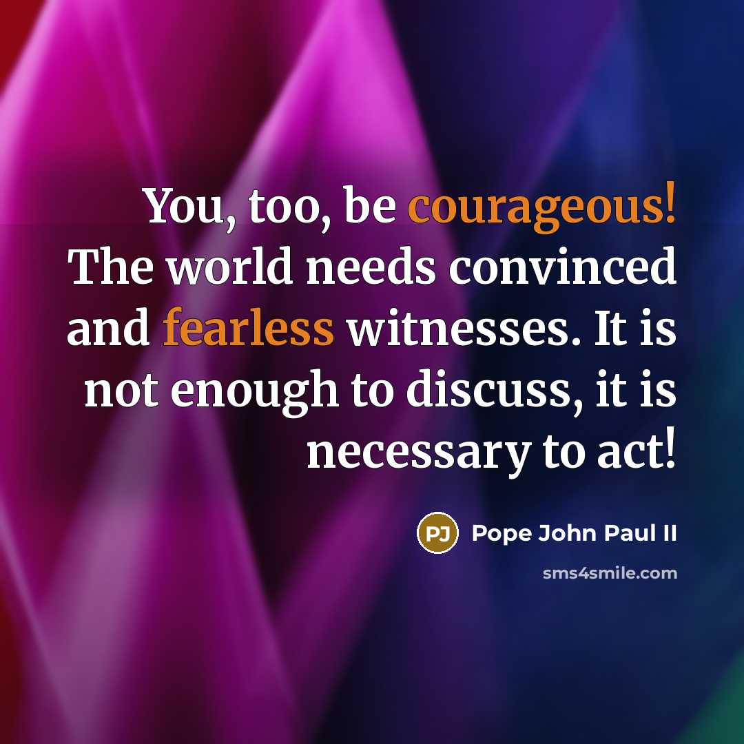 “You, too, be courageous! The world needs convinced and fearless witnesses. It is not enough to discuss, it is necessary to act!” quote by Pope John Paul II