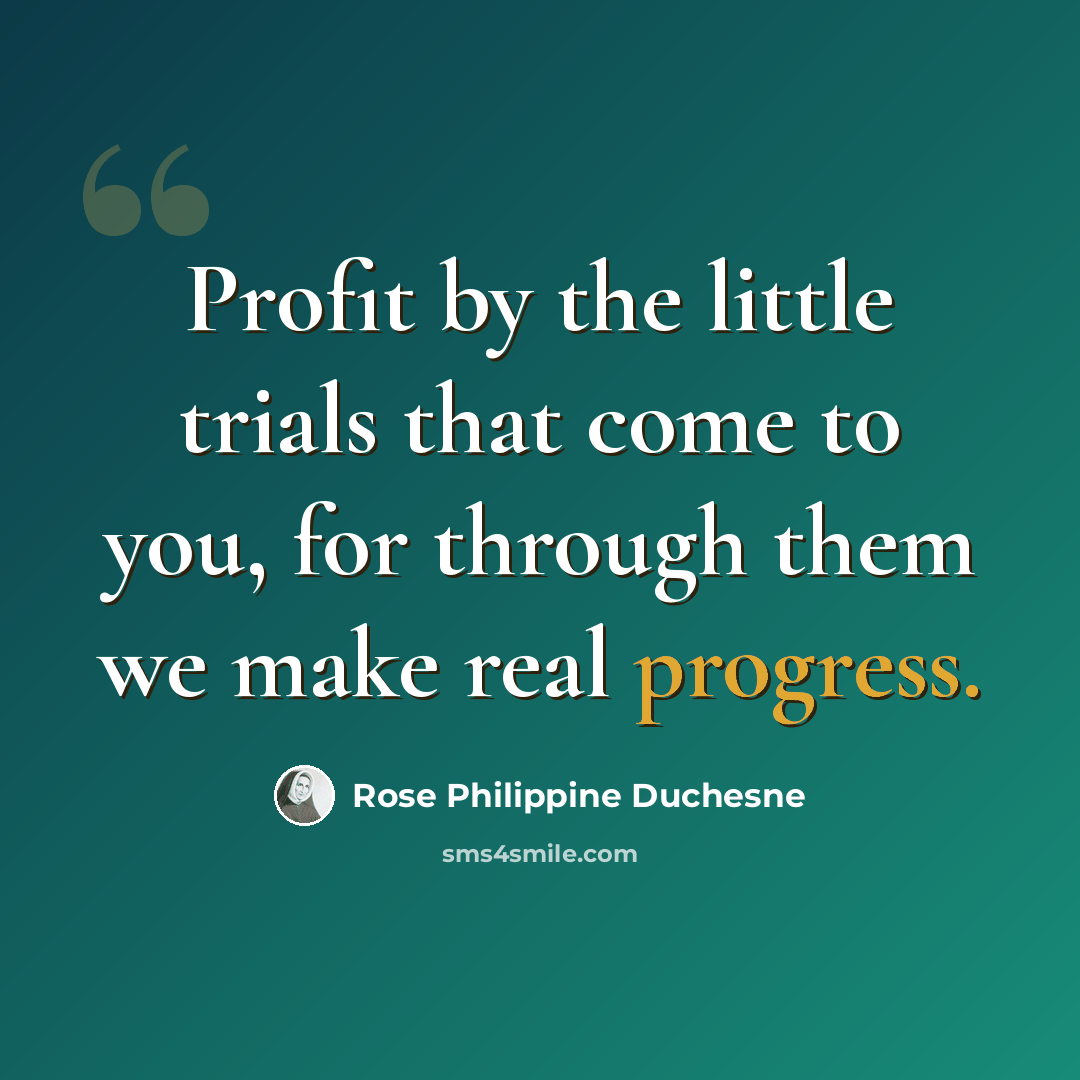 “Profit by the little trials that come to you, for through them we make real progress.” quote by Rose Philippine Duchesne
