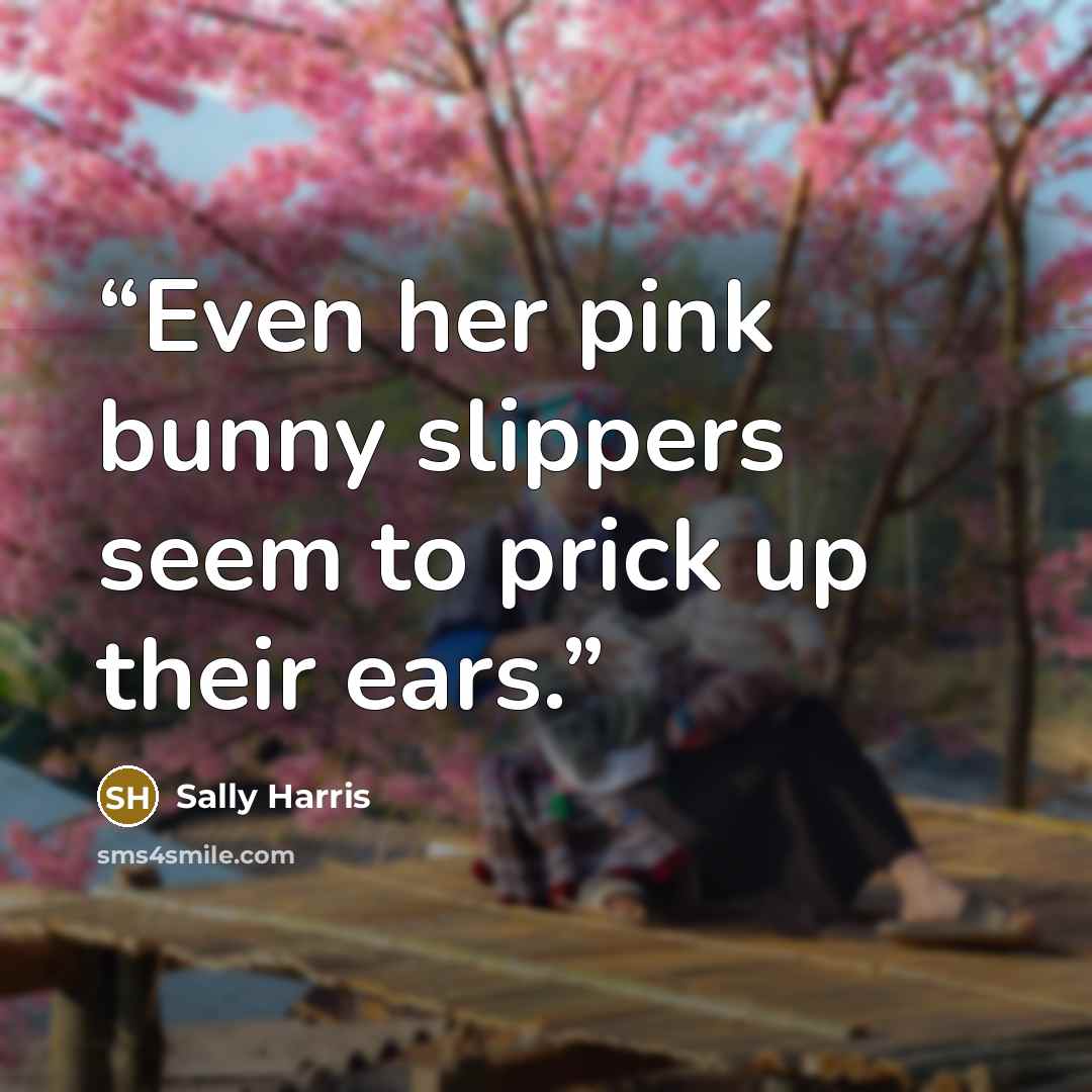 “Even her pink bunny slippers seem to prick up their ears.” quote by Sally Harris