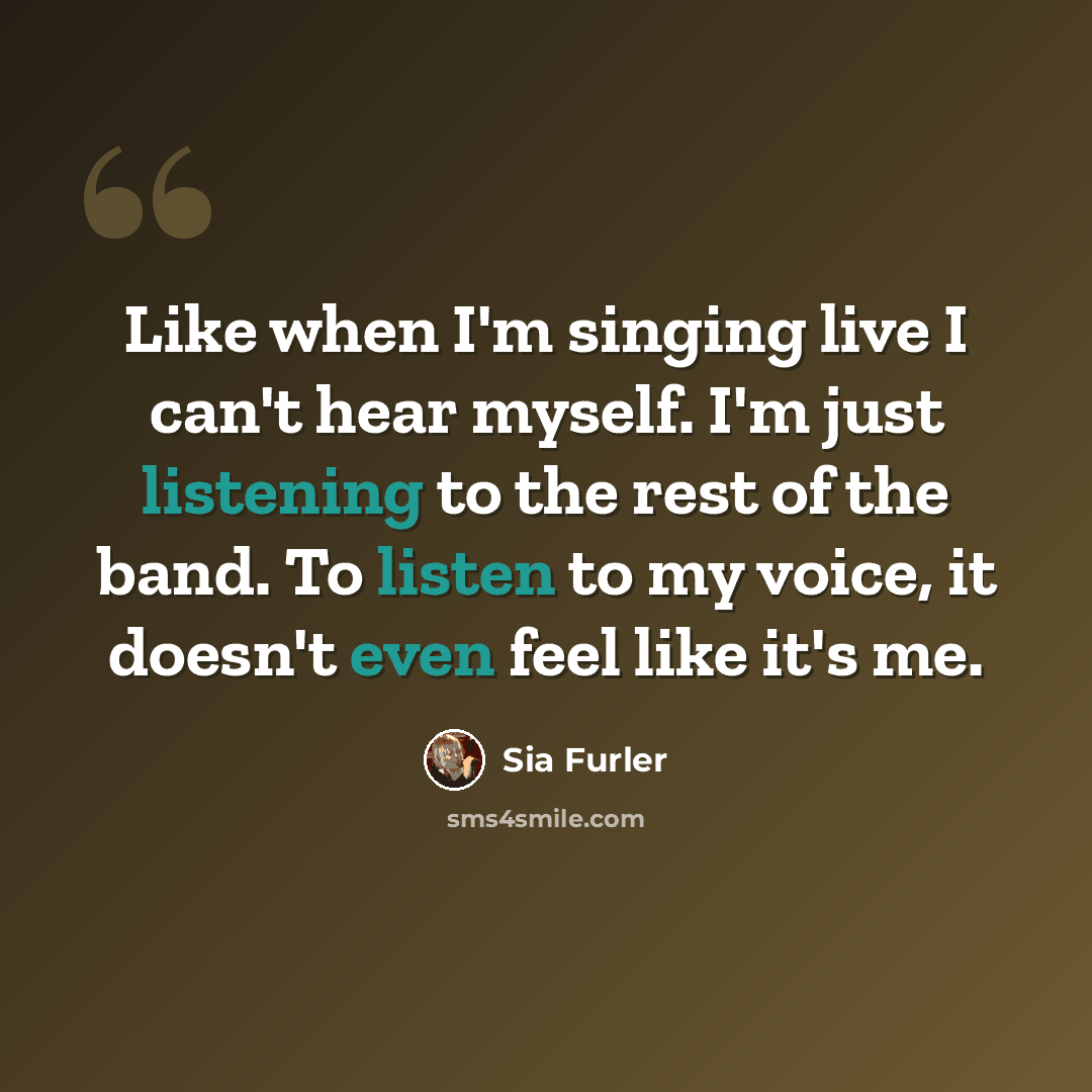 “Like when I'm singing live I can't hear myself. I'm just listening to the rest of the band. To listen to my voice, it doesn't even feel like it's me.” quote by Sia Furler