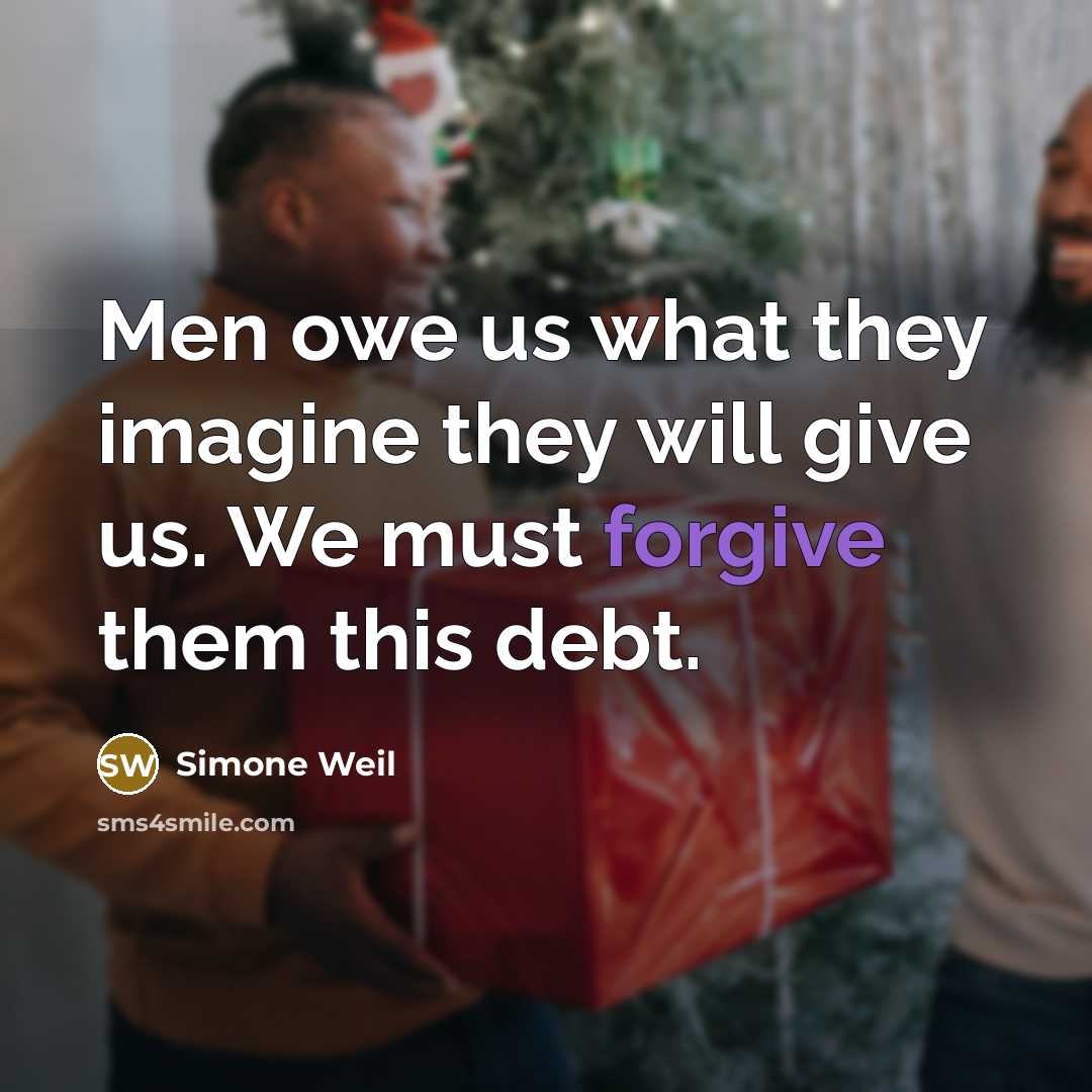 “Men owe us what they imagine they will give us. We must forgive them this debt.” quote by Simone Weil