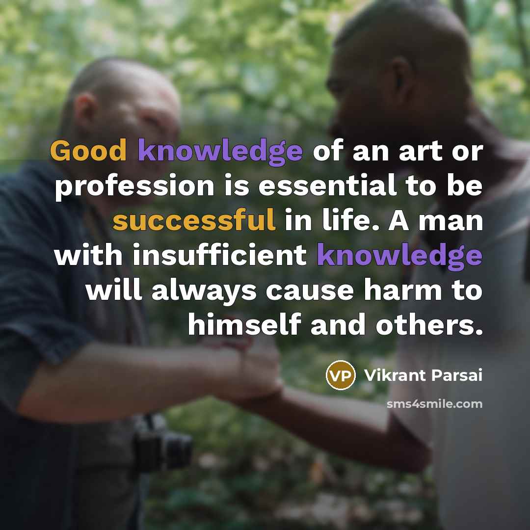 “Good knowledge of an art or profession is essential to be successful in life. A man with insufficient knowledge will always cause harm to himself and others.” quote by Vikrant Parsai