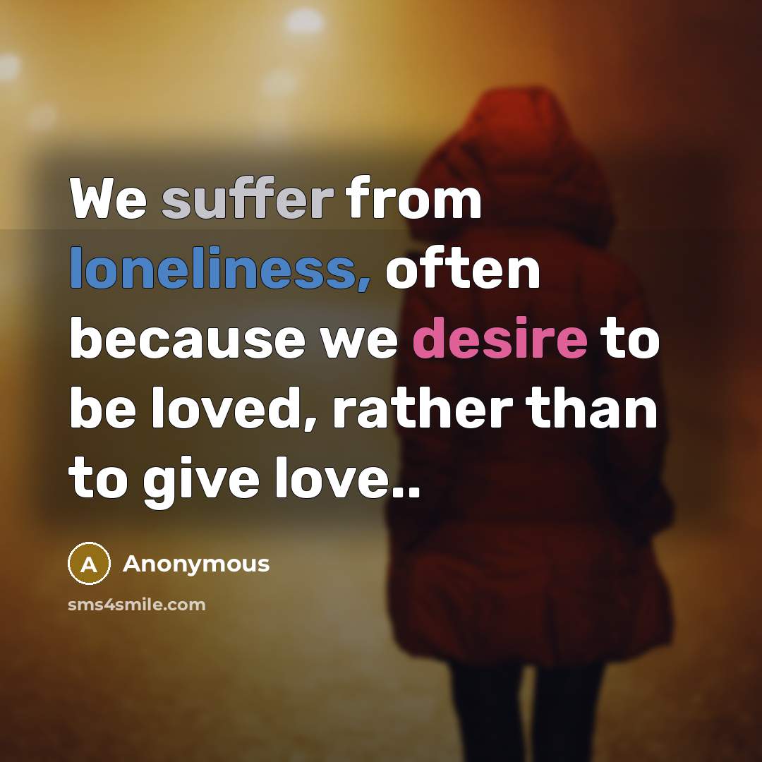 “We suffer from loneliness, often because we desire to be loved, rather than to give love..” quote by Anonymous