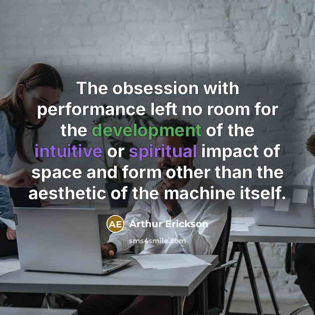 “The obsession with performance left no room for the development of the intuitive or spiritual impact of space and form other than the aesthetic of the machine itself.” quote by Arthur Erickson
